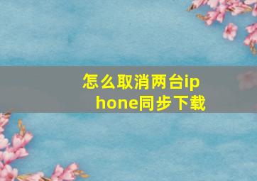 怎么取消两台iphone同步下载