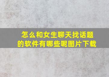 怎么和女生聊天找话题的软件有哪些呢图片下载