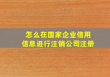 怎么在国家企业信用信息进行注销公司注册