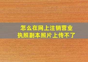 怎么在网上注销营业执照副本照片上传不了