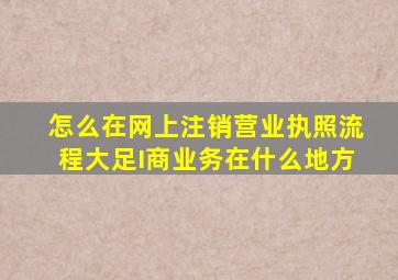 怎么在网上注销营业执照流程大足I商业务在什么地方