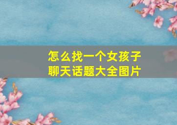 怎么找一个女孩子聊天话题大全图片