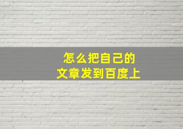 怎么把自己的文章发到百度上