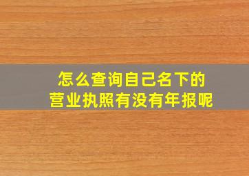 怎么查询自己名下的营业执照有没有年报呢