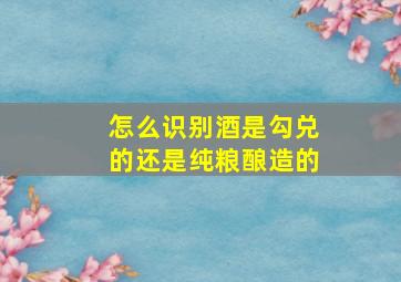 怎么识别酒是勾兑的还是纯粮酿造的