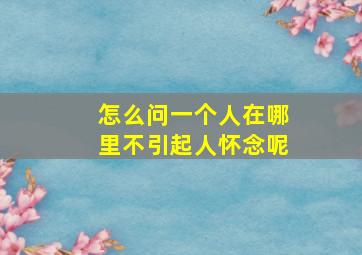 怎么问一个人在哪里不引起人怀念呢