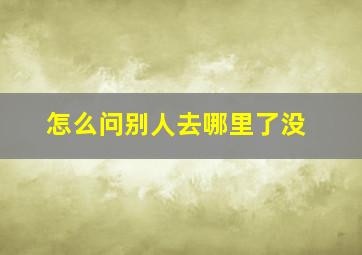 怎么问别人去哪里了没