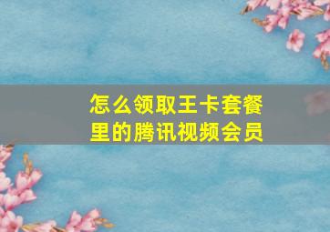 怎么领取王卡套餐里的腾讯视频会员