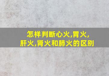 怎样判断心火,胃火,肝火,肾火和肺火的区别