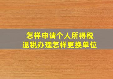 怎样申请个人所得税退税办理怎样更换单位