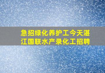 急招绿化养护工今天湛江国联水产录化工招聘