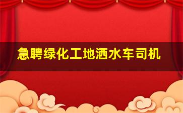 急聘绿化工地洒水车司机