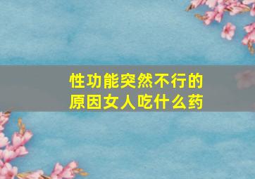 性功能突然不行的原因女人吃什么药