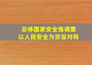 总体国家安全强调要以人民安全为宗旨对吗