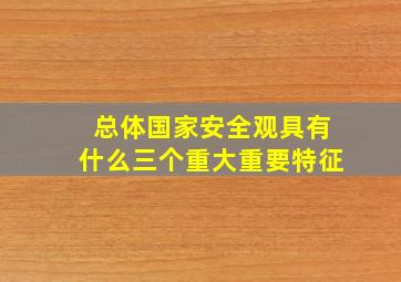 总体国家安全观具有什么三个重大重要特征