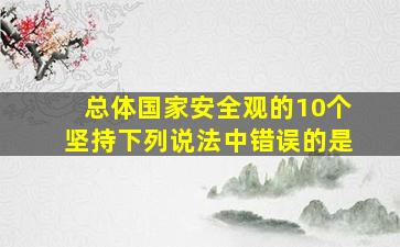 总体国家安全观的10个坚持下列说法中错误的是