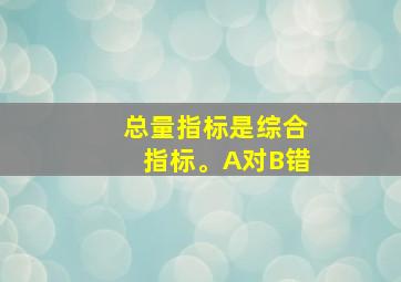 总量指标是综合指标。A对B错