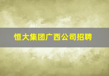 恒大集团广西公司招聘