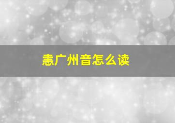 恚广州音怎么读