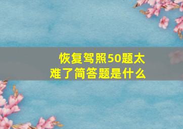 恢复驾照50题太难了简答题是什么