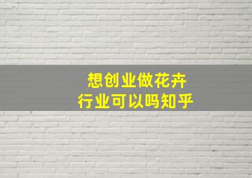 想创业做花卉行业可以吗知乎