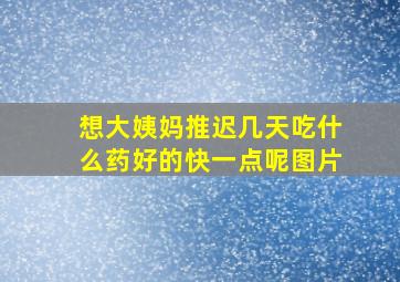 想大姨妈推迟几天吃什么药好的快一点呢图片