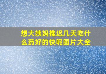 想大姨妈推迟几天吃什么药好的快呢图片大全