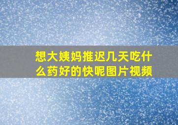 想大姨妈推迟几天吃什么药好的快呢图片视频