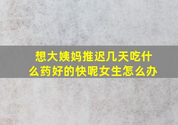 想大姨妈推迟几天吃什么药好的快呢女生怎么办