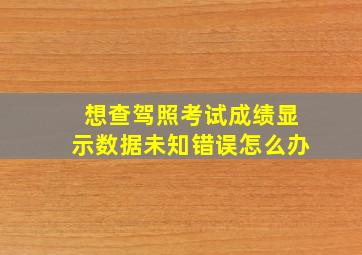 想查驾照考试成绩显示数据未知错误怎么办