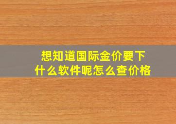 想知道国际金价要下什么软件呢怎么查价格