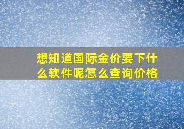 想知道国际金价要下什么软件呢怎么查询价格