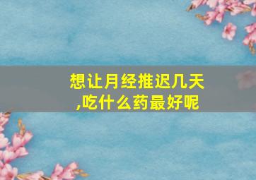 想让月经推迟几天,吃什么药最好呢