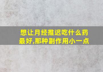 想让月经推迟吃什么药最好,那种副作用小一点