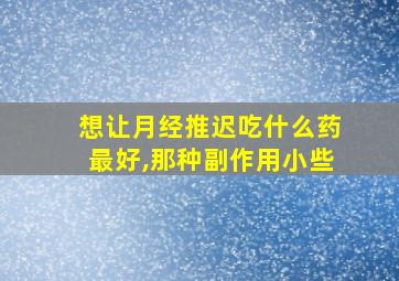 想让月经推迟吃什么药最好,那种副作用小些