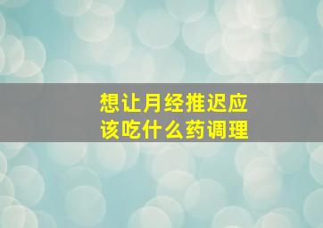 想让月经推迟应该吃什么药调理