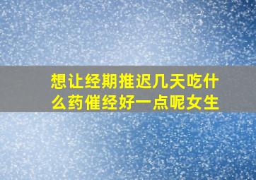 想让经期推迟几天吃什么药催经好一点呢女生