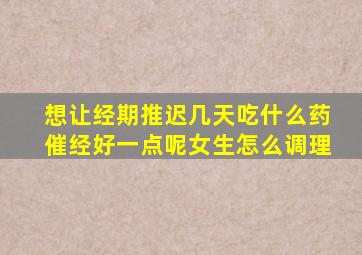 想让经期推迟几天吃什么药催经好一点呢女生怎么调理