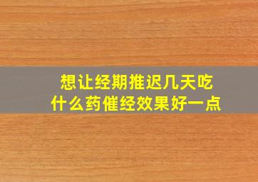 想让经期推迟几天吃什么药催经效果好一点