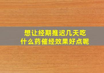 想让经期推迟几天吃什么药催经效果好点呢