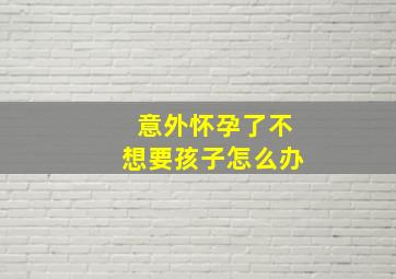 意外怀孕了不想要孩子怎么办