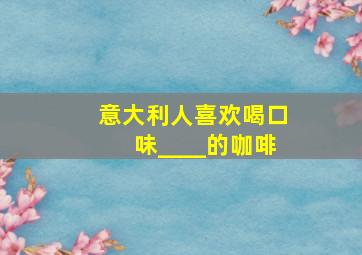 意大利人喜欢喝口味____的咖啡