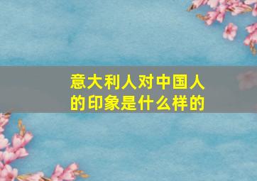 意大利人对中国人的印象是什么样的