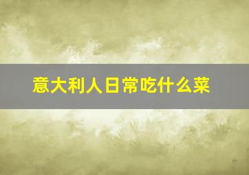 意大利人日常吃什么菜