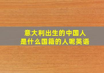 意大利出生的中国人是什么国籍的人呢英语