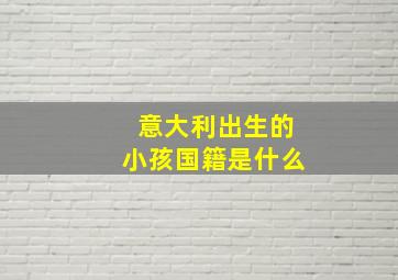 意大利出生的小孩国籍是什么