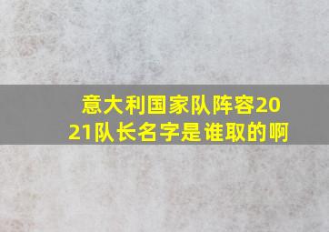 意大利国家队阵容2021队长名字是谁取的啊