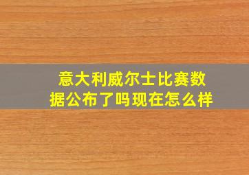 意大利威尔士比赛数据公布了吗现在怎么样