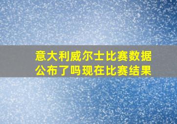 意大利威尔士比赛数据公布了吗现在比赛结果