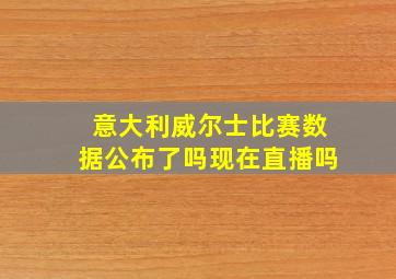 意大利威尔士比赛数据公布了吗现在直播吗